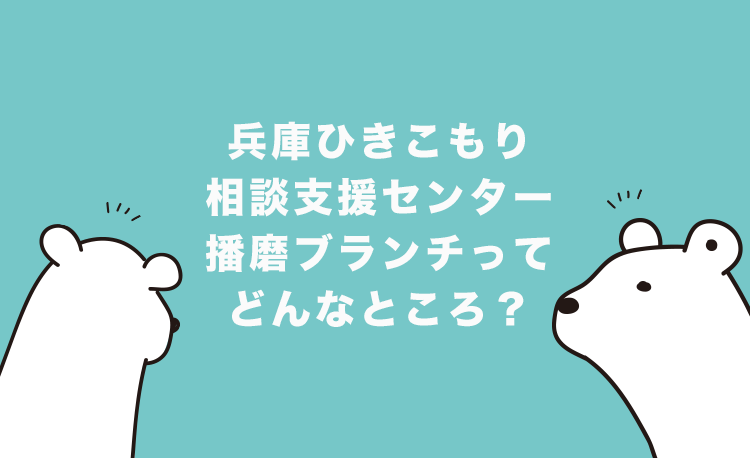 兵庫ひきこもり相談支援センター播磨ブランチってどんなところ？